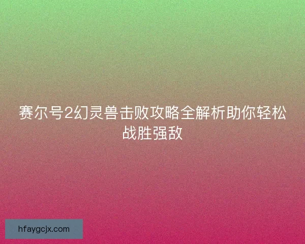 赛尔号2幻灵兽击败攻略全解析助你轻松战胜强敌