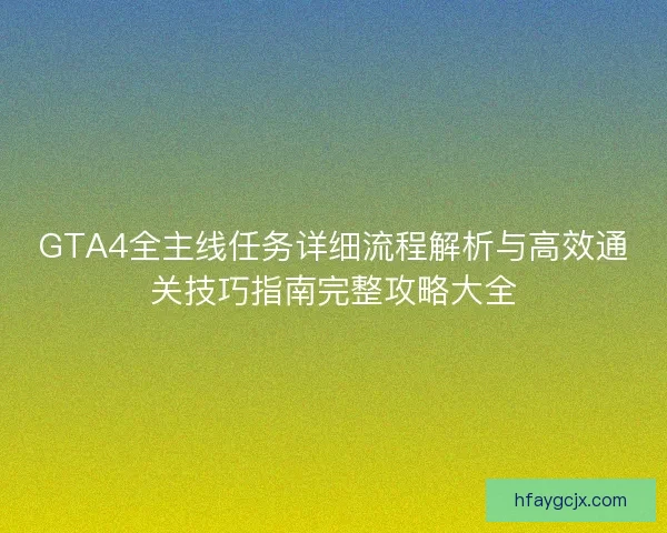 GTA4全主线任务详细流程解析与高效通关技巧指南完整攻略大全