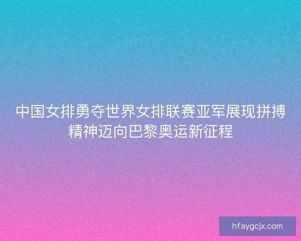 中国女排勇夺世界女排联赛亚军展现拼搏精神迈向巴黎奥运新征程