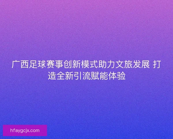 广西足球赛事创新模式助力文旅发展 打造全新引流赋能体验